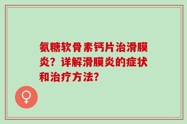 氨糖软骨素钙片治滑膜炎？详解滑膜炎的症状和治疗方法？