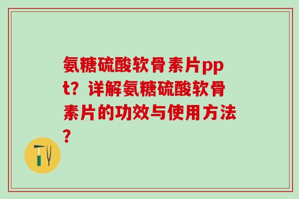 氨糖硫酸软骨素片ppt?详解氨糖硫酸软骨素片的功效与使用方法? 氨糖硫酸软骨素片ppt?详解氨糖硫酸软骨素片的功效与使用方法?