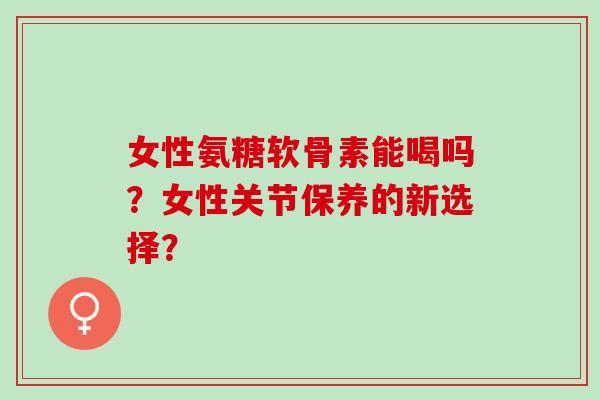 女性氨糖软骨素能喝吗?女性关节保养的新选择? 女性氨糖软骨素能喝吗?女性关节保养的新选择?