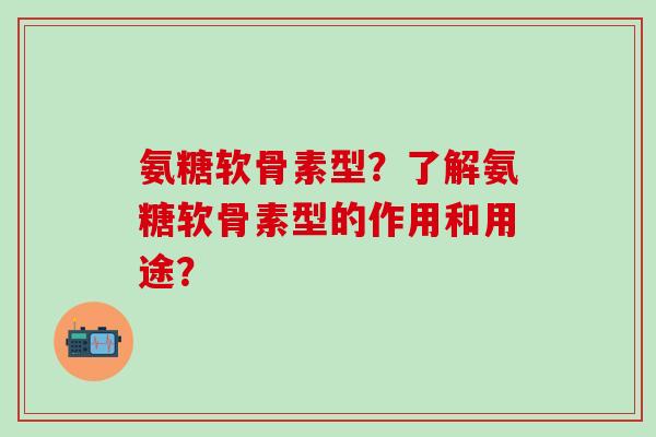 氨糖软骨素型？了解氨糖软骨素型的作用和用途？