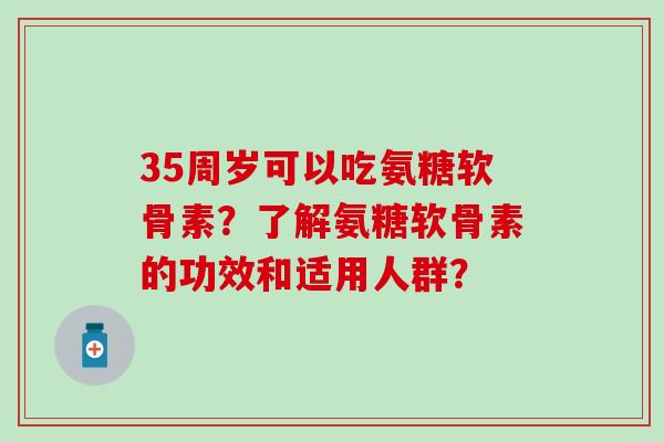 35周岁可以吃氨糖软骨素?了解氨糖软骨素的功效和适用人群? 35周岁可以吃氨糖软骨素?了解氨糖软骨素的功效和适用人群?