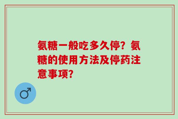 氨糖一般吃多久停？氨糖的使用方法及停药注意事项？
