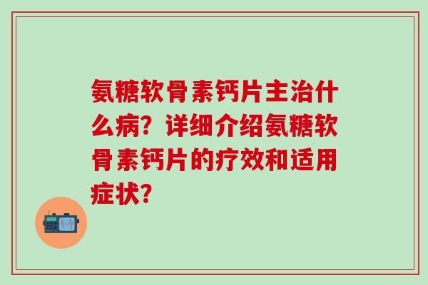 氨糖软骨素钙片主治什么病？详细介绍氨糖软骨素钙片的疗效和适用症状？