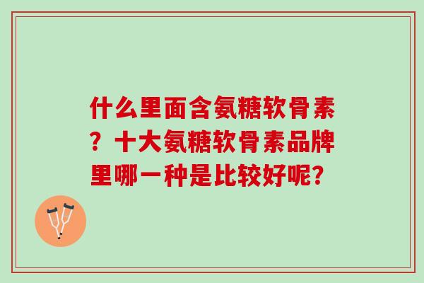 什么里面含氨糖软骨素？十大氨糖软骨素品牌里哪一种是比较好呢？