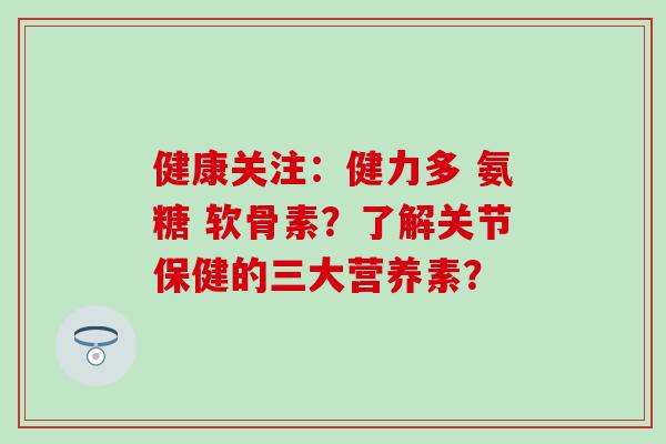 健康关注：健力多 氨糖 软骨素？了解关节保健的三大营养素？