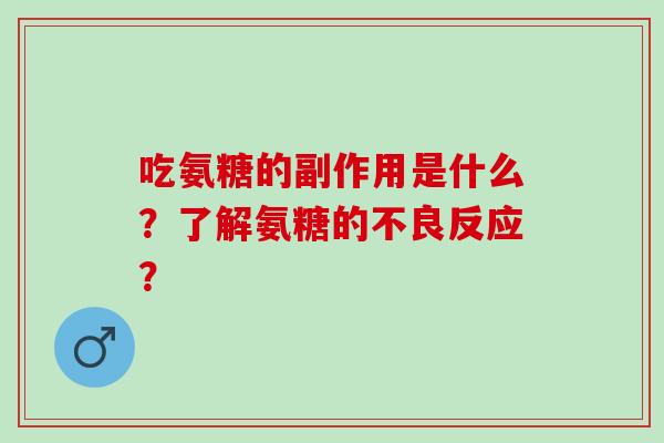 吃氨糖的副作用是什么?了解氨糖的不良反应? 吃氨糖的副作用是什么?了解氨糖的不良反应?