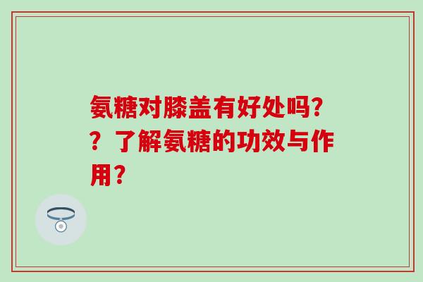 氨糖对膝盖有好处吗？？了解氨糖的功效与作用？