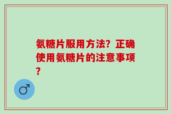 氨糖片服用方法?正确使用氨糖片的注意事项? 氨糖片服用方法?正确使用氨糖片的注意事项?