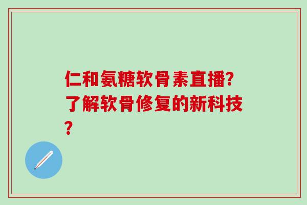 仁和氨糖软骨素直播？了解软骨修复的新科技？