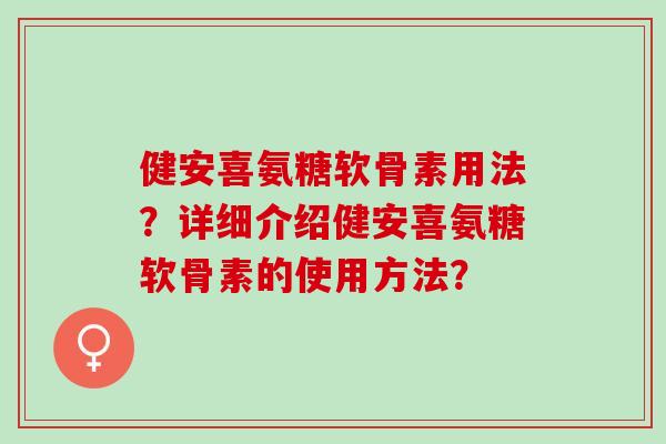 健安喜氨糖软骨素用法？详细介绍健安喜氨糖软骨素的使用方法？