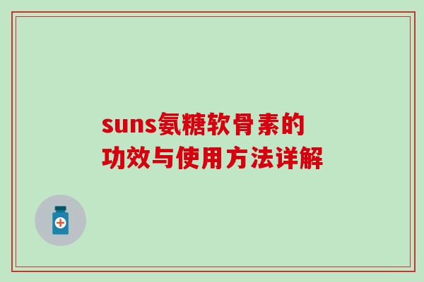 suns氨糖软骨素的功效与使用方法详解