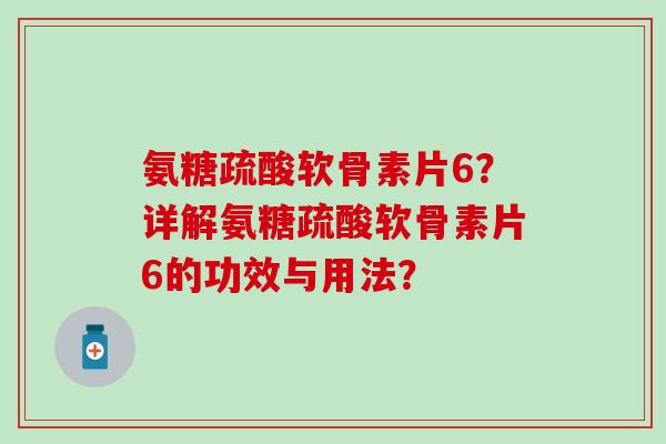 氨糖疏酸软骨素片6？详解氨糖疏酸软骨素片6的功效与用法？