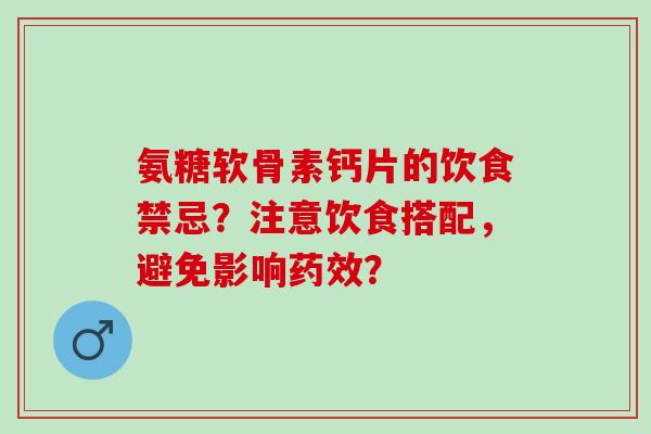 氨糖软骨素钙片的饮食禁忌？注意饮食搭配，避免影响？