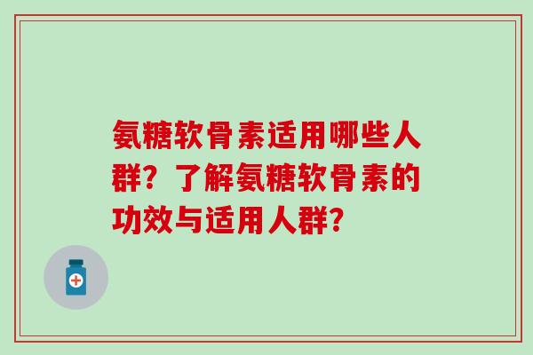 氨糖软骨素适用哪些人群？了解氨糖软骨素的功效与适用人群？