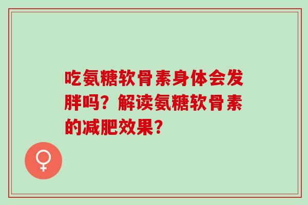 吃氨糖软骨素身体会发胖吗？解读氨糖软骨素的减肥效果？
