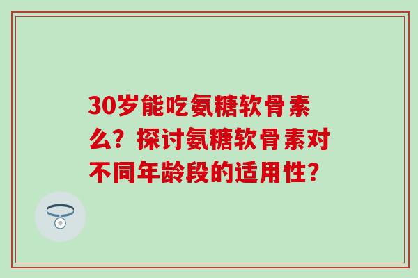 30岁能吃氨糖软骨素么?探讨氨糖软骨素对不同年龄段的适用性? 30岁能吃氨糖软骨素么?探讨氨糖软骨素对不同年龄段的适用性?