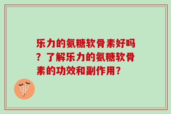 乐力的氨糖软骨素好吗？了解乐力的氨糖软骨素的功效和副作用？