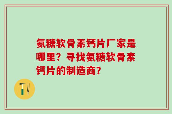 氨糖软骨素钙片厂家是哪里？寻找氨糖软骨素钙片的制造商？