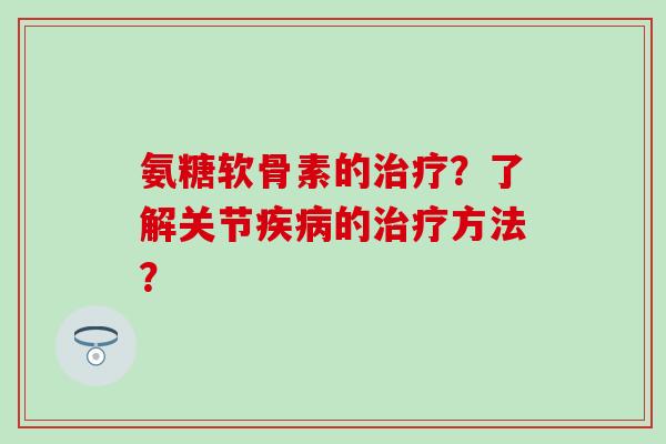 氨糖软骨素的治疗？了解关节疾病的治疗方法？
