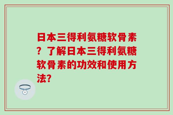 日本三得利氨糖软骨素？了解日本三得利氨糖软骨素的功效和使用方法？