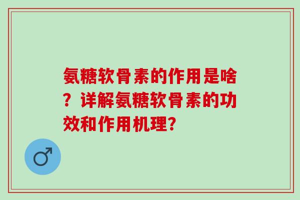 氨糖软骨素的作用是啥?详解氨糖软骨素的功效和作用机理? 氨糖软骨素的作用是啥?详解氨糖软骨素的功效和作用机理?
