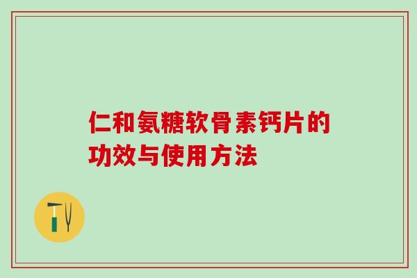 仁和氨糖软骨素钙片的功效与使用方法