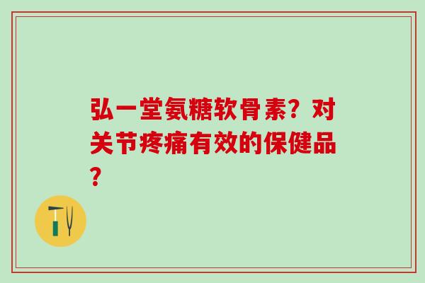 弘一堂氨糖软骨素？对关节疼痛有效的保健品？