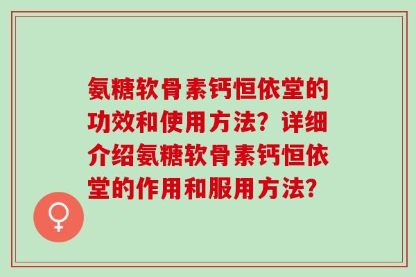 氨糖软骨素钙恒依堂的功效和使用方法？详细介绍氨糖软骨素钙恒依堂的作用和服用方法？