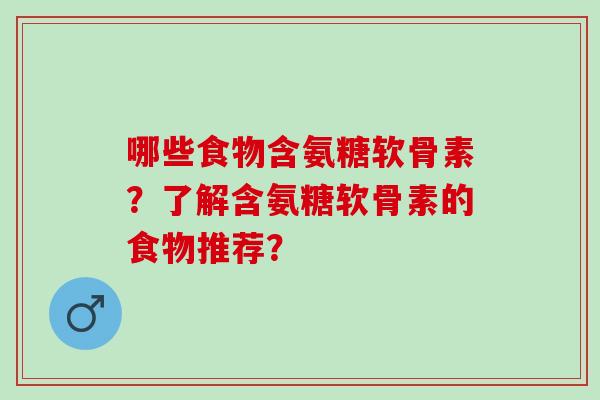 哪些食物含氨糖软骨素？了解含氨糖软骨素的食物推荐？