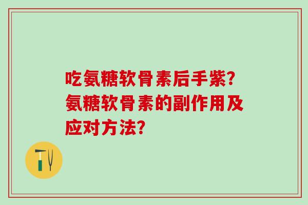 吃氨糖软骨素后手紫?氨糖软骨素的副作用及应对方法? 吃氨糖软骨素后手紫?氨糖软骨素的副作用及应对方法?