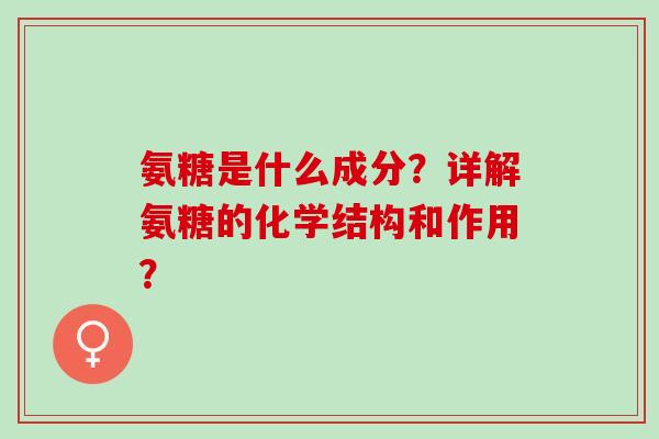 氨糖是什么成分?详解氨糖的化学结构和作用? 氨糖是什么成分?详解氨糖的化学结构和作用?
