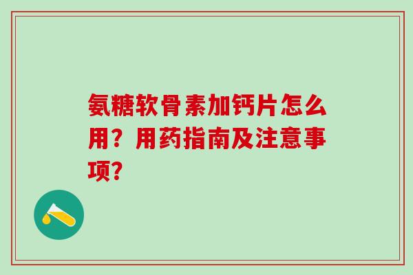 氨糖软骨素加钙片怎么用？用药指南及注意事项？