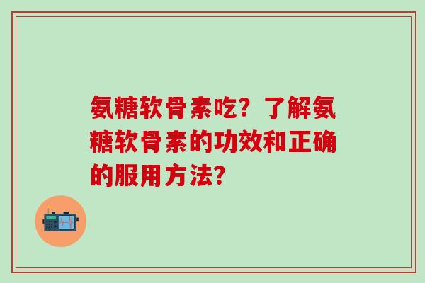 氨糖软骨素吃？了解氨糖软骨素的功效和正确的服用方法？