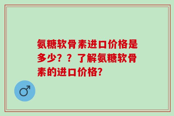 氨糖软骨素进口价格是多少？？了解氨糖软骨素的进口价格？