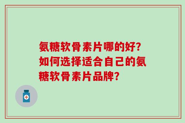 氨糖软骨素片哪的好？如何选择适合自己的氨糖软骨素片品牌？