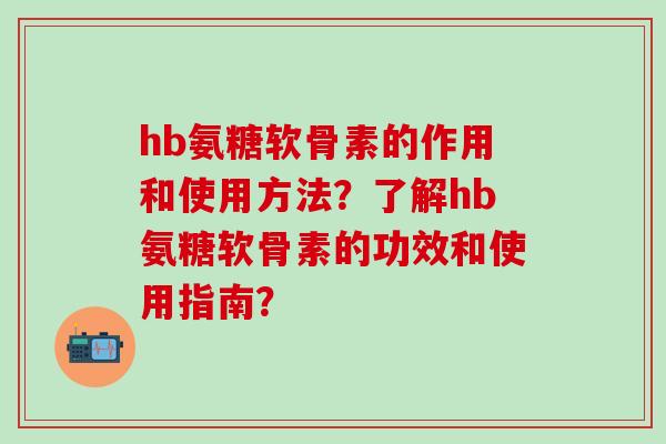 hb氨糖软骨素的作用和使用方法？了解hb氨糖软骨素的功效和使用指南？