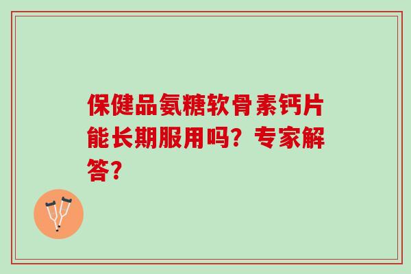 保健品氨糖软骨素钙片能长期服用吗？专家解答？