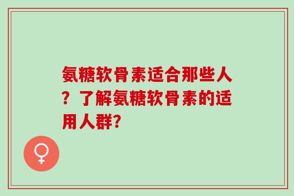 氨糖软骨素适合那些人?了解氨糖软骨素的适用人群? 氨糖软骨素适合那些人?了解氨糖软骨素的适用人群?