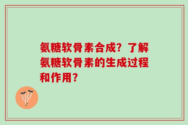 氨糖软骨素合成?了解氨糖软骨素的生成过程和作用? 氨糖软骨素合成?了解氨糖软骨素的生成过程和作用?