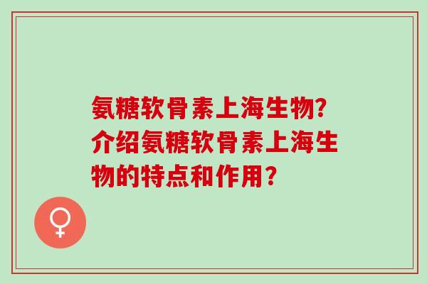 氨糖软骨素上海生物？介绍氨糖软骨素上海生物的特点和作用？