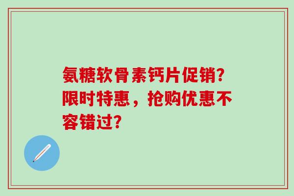 氨糖软骨素钙片促销?限时特惠,抢购优惠不容错过? 氨糖软骨素钙片促销?限时特惠,抢购优惠不容错过?