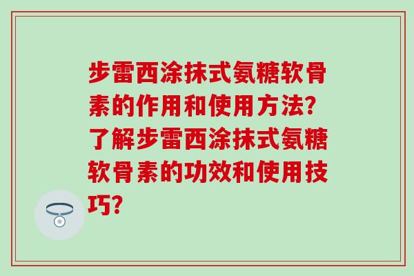 步雷西涂抹式氨糖软骨素的作用和使用方法？了解步雷西涂抹式氨糖软骨素的功效和使用技巧？
