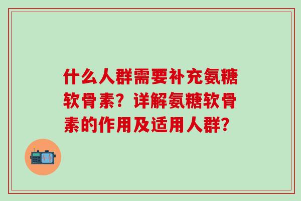 什么人群需要补充氨糖软骨素？详解氨糖软骨素的作用及适用人群？