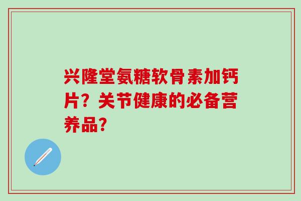 兴隆堂氨糖软骨素加钙片？关节健康的必备营养品？