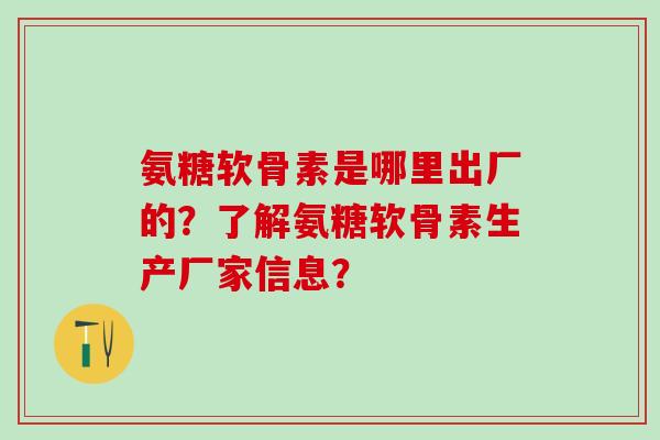 氨糖软骨素是哪里出厂的？了解氨糖软骨素生产厂家信息？