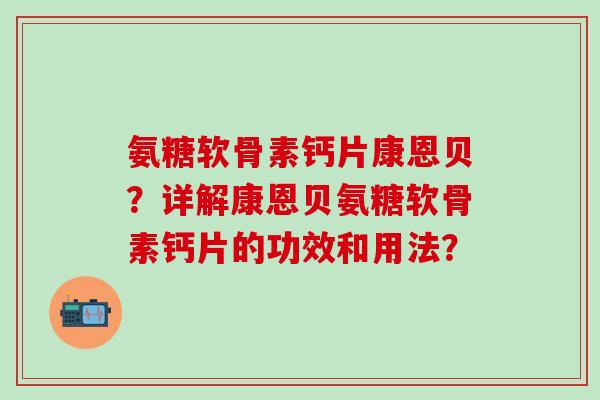 氨糖软骨素钙片康恩贝?详解康恩贝氨糖软骨素钙片的功效和用法? 氨糖软骨素钙片康恩贝?详解康恩贝氨糖软骨素钙片的功效和用法?