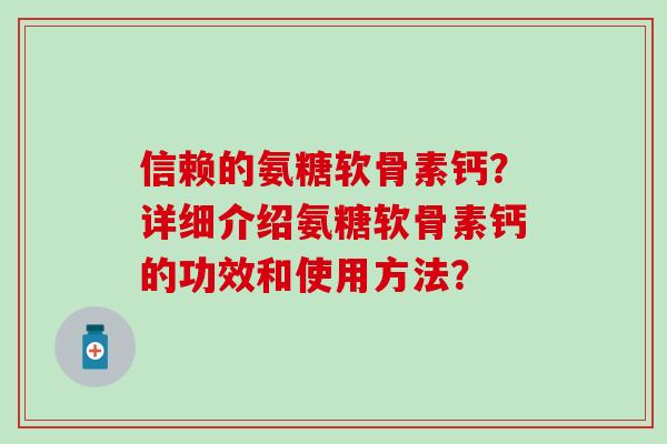 信赖的氨糖软骨素钙？详细介绍氨糖软骨素钙的功效和使用方法？
