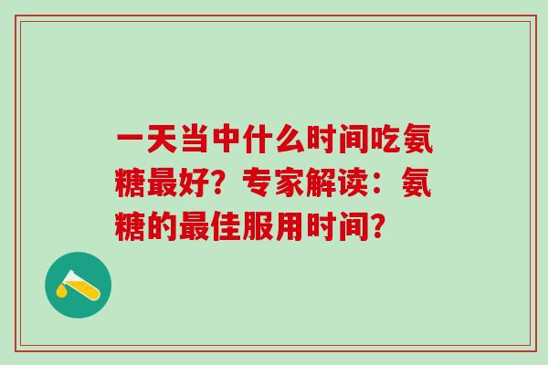 一天当中什么时间吃氨糖最好？专家解读：氨糖的最佳服用时间？
