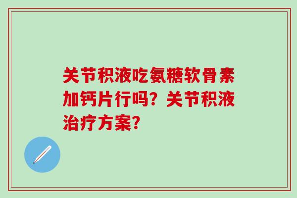 关节积液吃氨糖软骨素加钙片行吗？关节积液方案？