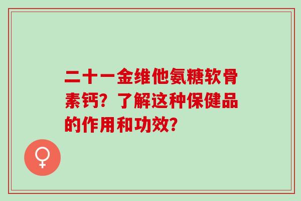 二十一金维他氨糖软骨素钙？了解这种保健品的作用和功效？